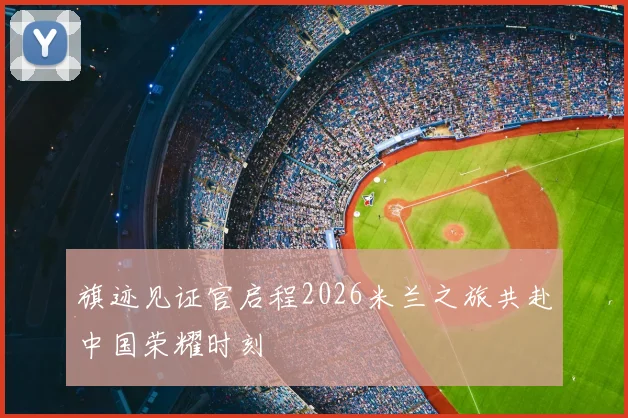 旗迹见证官启程2026米兰之旅共赴中国荣耀时刻