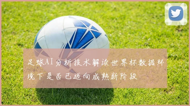 足球AI分析技术解读世界杯数据环境下是否已迈向成熟新阶段