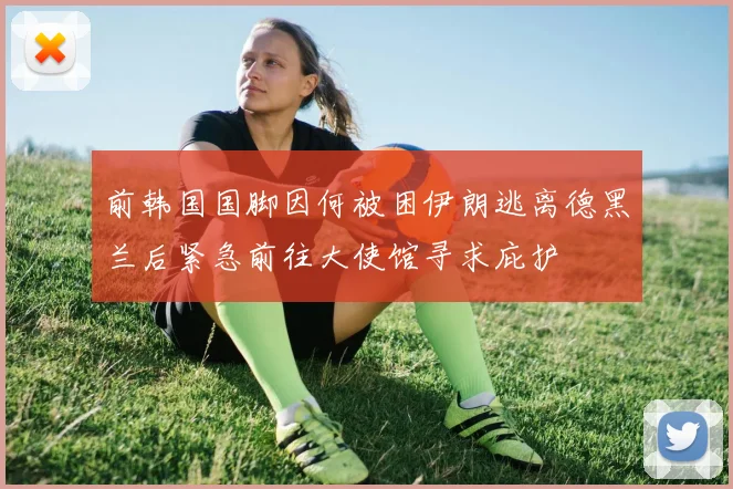 前韩国国脚因何被困伊朗逃离德黑兰后紧急前往大使馆寻求庇护