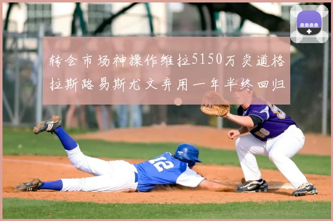 转会市场神操作维拉5150万卖道格拉斯路易斯尤文弃用一年半终回归