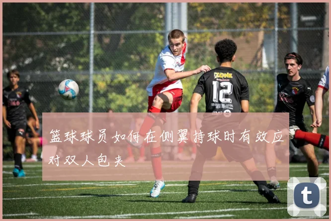 篮球球员如何在侧翼持球时有效应对双人包夹