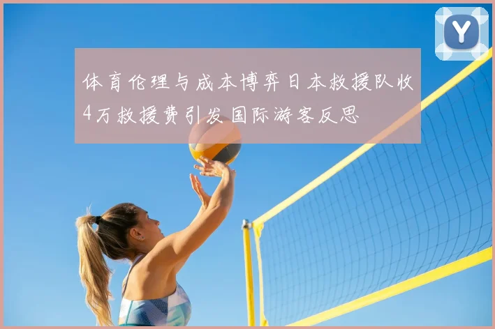 体育伦理与成本博弈日本救援队收4万救援费引发国际游客反思