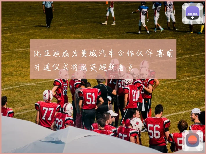 比亚迪成为曼城汽车合作伙伴 赛前开道仪式将成英超新看点