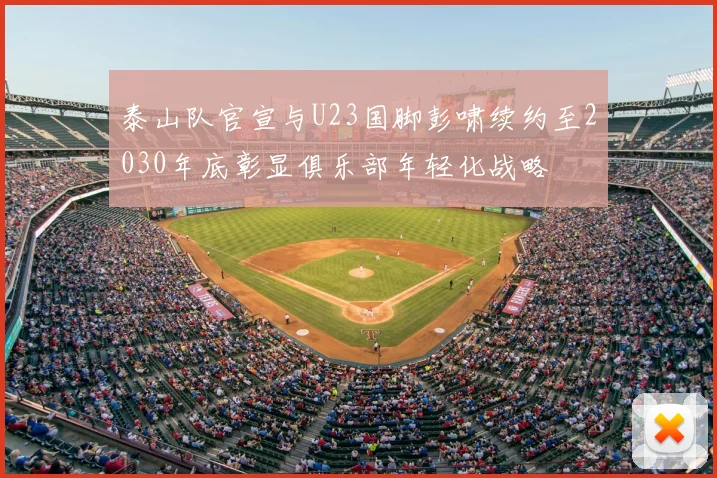 泰山队官宣与U23国脚彭啸续约至2030年底彰显俱乐部年轻化战略