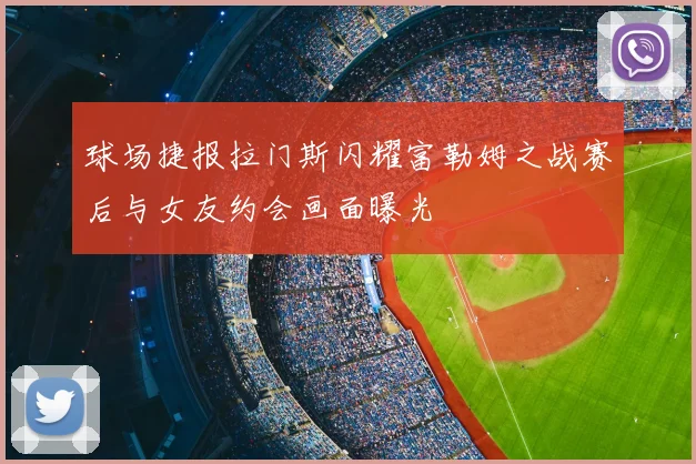 球场捷报拉门斯闪耀富勒姆之战赛后与女友约会画面曝光