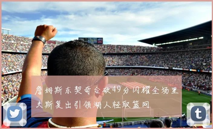 詹姆斯东契奇合砍49分闪耀全场里夫斯复出引领湖人轻取篮网