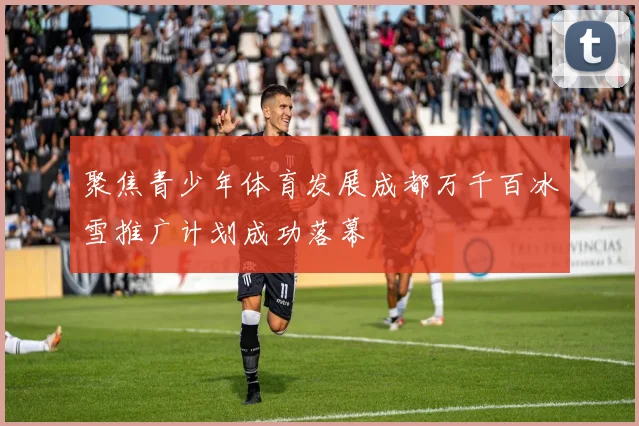 聚焦青少年体育发展成都万千百冰雪推广计划成功落幕