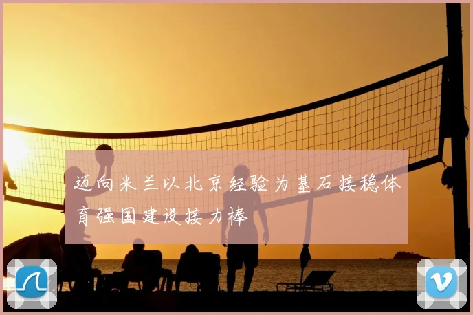 迈向米兰以北京经验为基石接稳体育强国建设接力棒