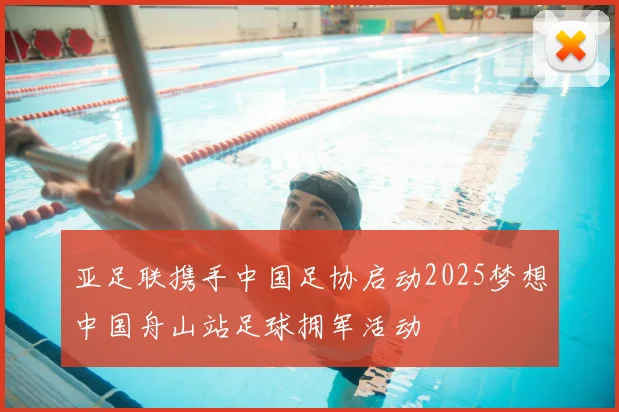 亚足联携手中国足协启动2025梦想中国舟山站足球拥军活动