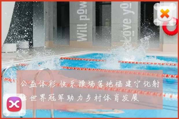 公益体彩 快乐操场落地福建宁化射击世界冠军助力乡村体育发展