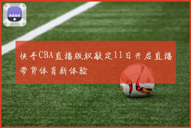 快手CBA直播版权敲定11日开启直播带货体育新体验