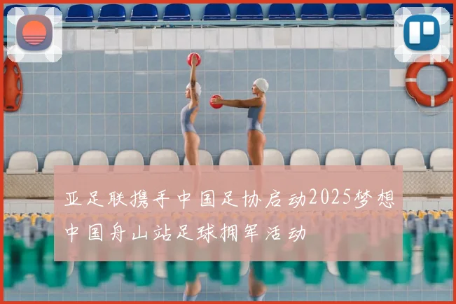 亚足联携手中国足协启动2025梦想中国舟山站足球拥军活动