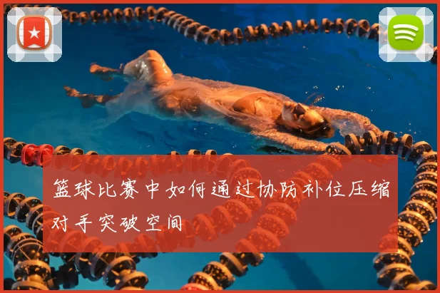 篮球比赛中如何通过协防补位压缩对手突破空间