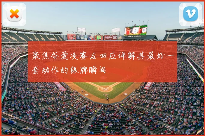 聚焦谷爱凌赛后回应详解其最好一套动作的银牌瞬间