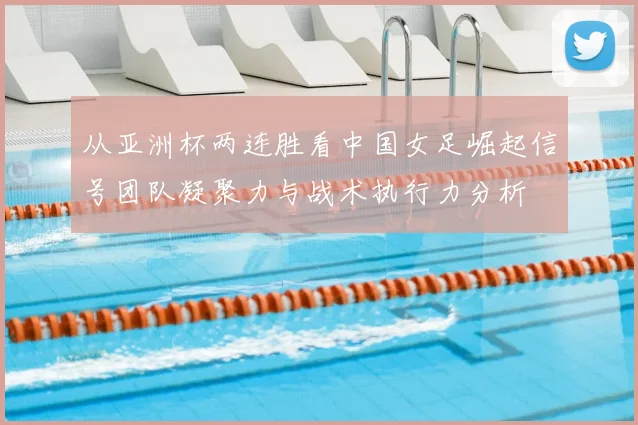 从亚洲杯两连胜看中国女足崛起信号团队凝聚力与战术执行力分析