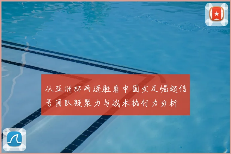 从亚洲杯两连胜看中国女足崛起信号团队凝聚力与战术执行力分析