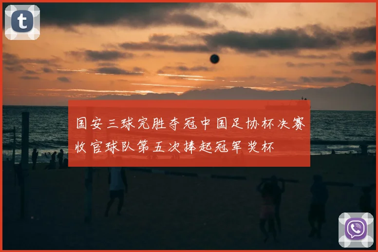 国安三球完胜夺冠中国足协杯决赛收官球队第五次捧起冠军奖杯