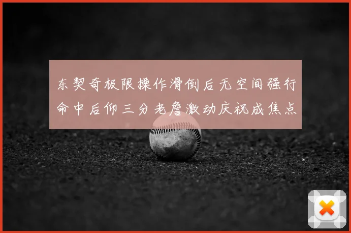 东契奇极限操作滑倒后无空间强行命中后仰三分老詹激动庆祝成焦点