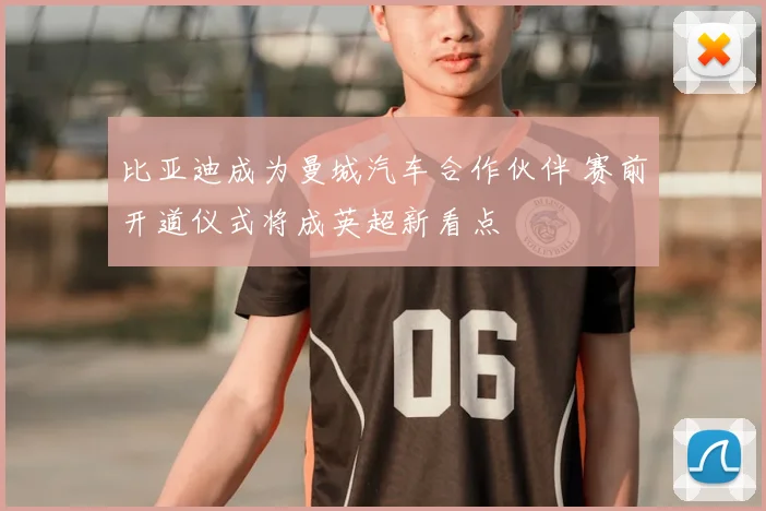 比亚迪成为曼城汽车合作伙伴 赛前开道仪式将成英超新看点