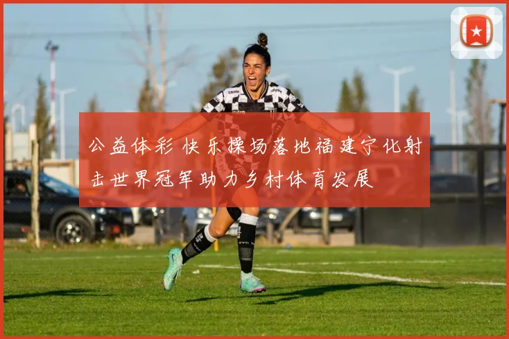 公益体彩 快乐操场落地福建宁化射击世界冠军助力乡村体育发展