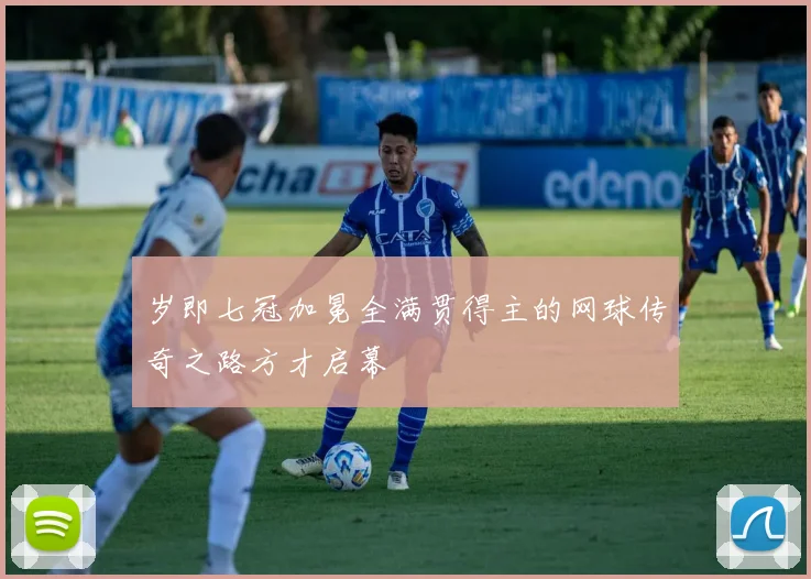 岁即七冠加冕全满贯得主的网球传奇之路方才启幕