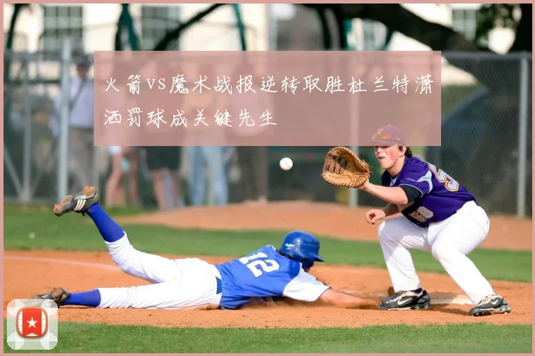 火箭vs魔术战报逆转取胜杜兰特潇洒罚球成关键先生