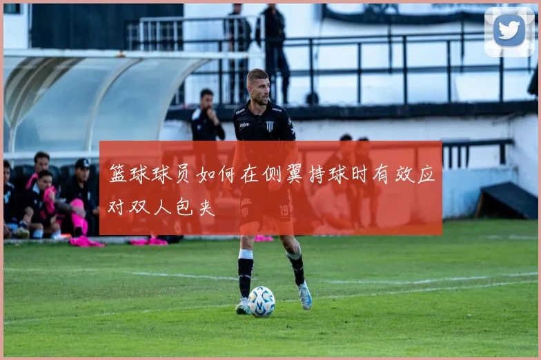 篮球球员如何在侧翼持球时有效应对双人包夹