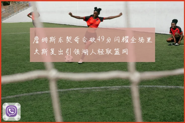 詹姆斯东契奇合砍49分闪耀全场里夫斯复出引领湖人轻取篮网